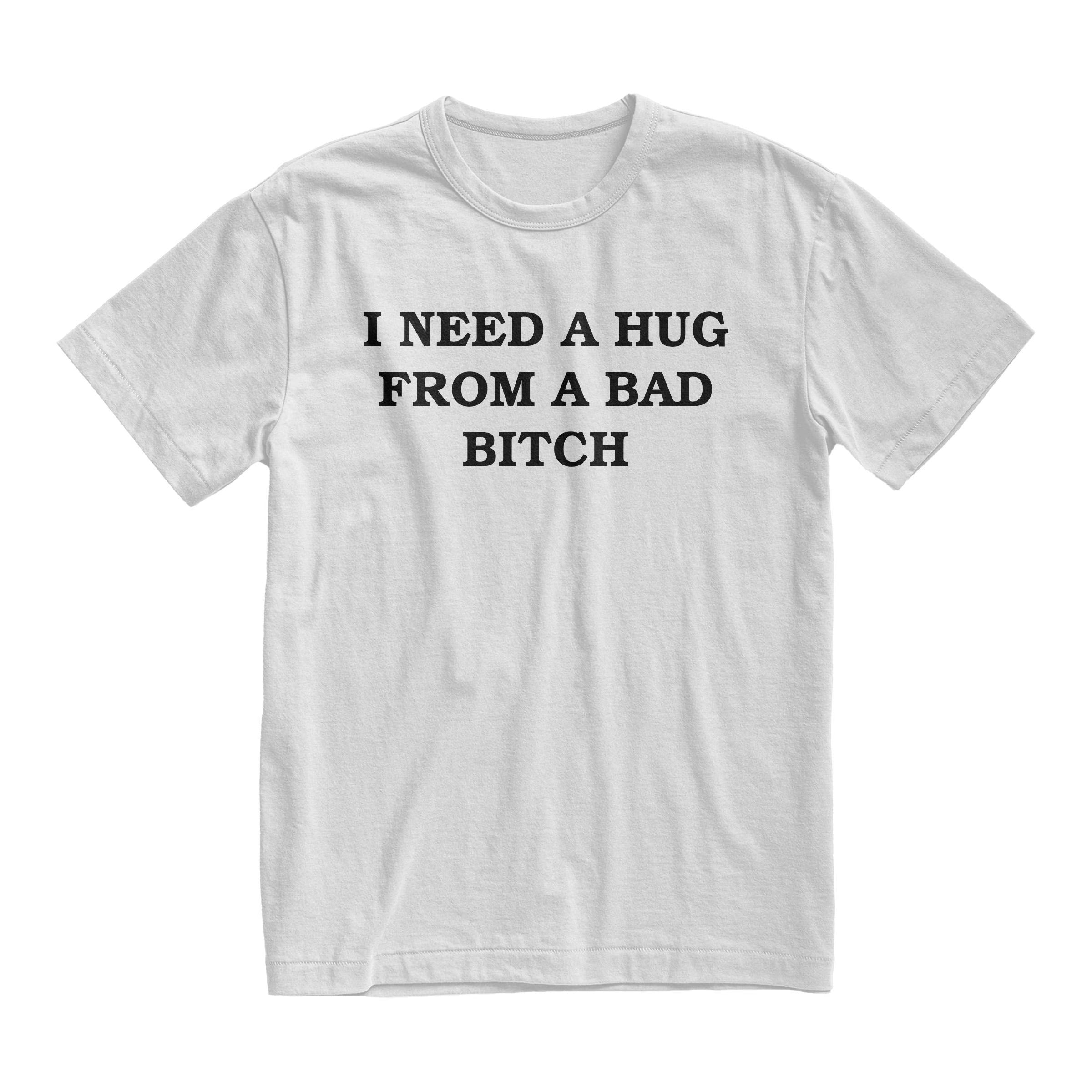 I Need A Hug From A Bad Bitch Tshirt, Offensive Humor Tee, Quote Tshirt